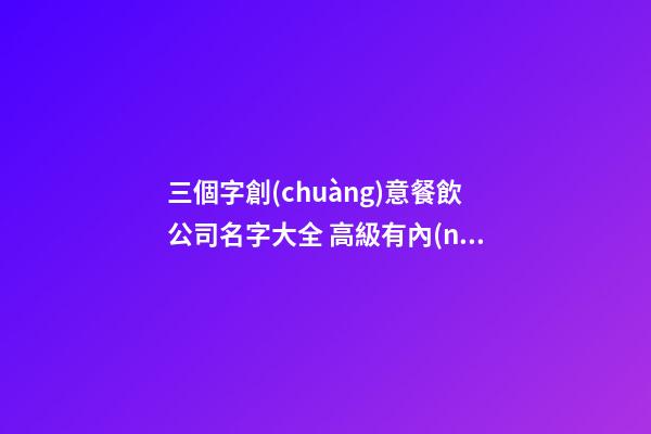 三個字創(chuàng)意餐飲公司名字大全 高級有內(nèi)涵公司名,起名之家-第1張-公司起名-玄機(jī)派